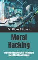 Moral Hacking :  The Complete Guide On All You Need To Know About Moral Hacking