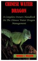 CHINESE WATER DRAGON: A Complete Owner's Handbook On The Chinese Water Dragon Management