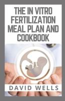 THE IN VITRO FERTILIZATION MEAL PLAN AND COOKBOOK: Maximize Your Chances of IVF Success Through Diet