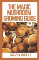 THE MAGIC MUSHROOM GROWING GUIDE: The Updated Guide to Growing and Using Psilocybin Mushrooms