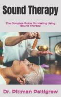 Sound Therapy  : The Complete Guide On Healing Using Sound Therapy