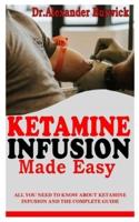 KETAMINE INFUSION MADE EASY: All You Need To Know About Ketamine Infusion and the Complete Guide