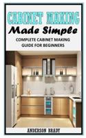 CABINET MAKING MADE SIMPLE: Complete Cabinet Making Guide For Beginners