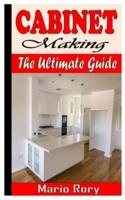CABINET MAKING THE ULTIMATE GUIDE: Step By Step Guide On Cabinet Making For Beginners