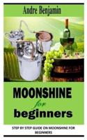 MOONSHINE FOR BEGINNERS: Step By Step Guide On Moonshine for Beginners