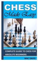 CHESS MADE EASY: Complete Guide To Chess For Absolute Beginners