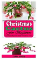 CHRISTMAS CACTUS FOR BEGINNERS: A Complete Beginners Guide to Christmas cactus