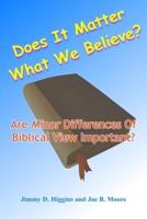 Does It Matter What We Believe?: Are Minor Differences Of Biblical View Important?