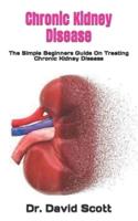Chronic Kidney Disease  : The Simple Beginners Guide On Treating Chronic Kidney Disease