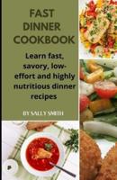 FAST DINNER COOKBOOK: Learn fast, savory, low-effort and highly nutritious dinner recipes