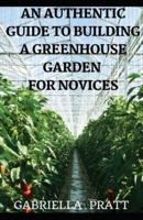 An Authentic Guide To Building A Greenhouse Garden For Novices