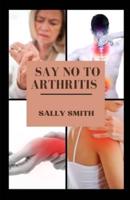 SAY NO TO ARTHRITIS : A clinical guide to alleviating and preventing arthritis without using drug