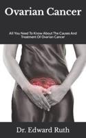Ovarian Cancer  : All You Need To Know About The Causes And Treatment Of Ovarian Cancer