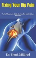 Fixing Your Hip Pain  : The Self Treatment Guide On How To Heal And Cure Hip Pain