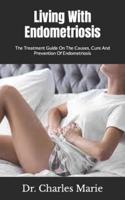 Living With Endometriosis  : The Treatment Guide On The Causes, Cure And Prevention Of Endometriosis