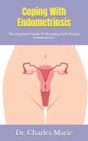 Coping With Endometriosis  : The Beginners Guide To Managing And Healing Endometriosis