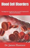 Blood Cell Disorders  : The Beginners Guide On The Cure And Treatment Of Blood Cell Disorders