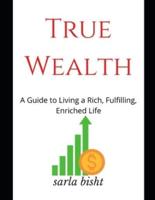 True Wealth : A Guide to Living a Rich, Fulfilling, Enriched Life