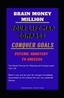 Brain Million money  :Your Life Map Compass  :Conquer Goals  :Psychic Shortcut to Success: THE SECRET FORMULA FOR PLANNING AND CONQUER GOALS MILLION MONEY IN A SHORT TIME FOR YOUR LIFE