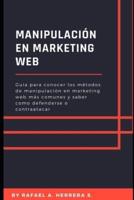 Manipulación en Marketing WEB: Guía para conocer los métodos de manipulación en marketing web más comunes y saber como defenderse o contraatacar