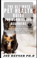 The Ultimate Pet Health Guide For Dummies And Beginners: For Dogs and Cats, Revolutionary Nutrition and Integrative Care