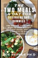 THE TWO MEALS  A DAY FOR BEGINNERS AND DUMMIES : The Simple, Long-Term Plan to Lose Weight, Reverse Aging, and Say Goodbye to Diet Frustration