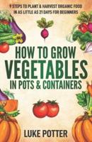 How to Grow Vegetables in Pots and Containers: 9 Steps to Plant & Harvest Organic Food in as Little as 21 Days for Beginners