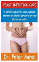 YEAST INFECTION CURE: A Definitive guide on the causes, symptoms, treatments and a Holistic approach to cure yeast infection and Candida