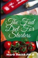 The Fad Diet For Starters: The Ultimate Guide To Creating Quick And Easy Delicious Fad Diet Meals
