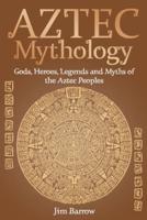 Aztec Mythology: Gods, Heroes, Legends and Myths of the Aztec Peoples
