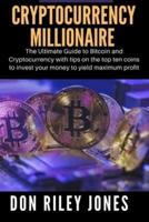 Cryptocurrency Millionaire: The Ultimate Guide to Bitcoin and Cryptocurrency with tips on the top ten coins to invest your money to yield maximum profit