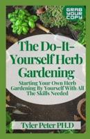 The Do-It-Yourself Herb Gardening: Starting Your Own Herb Gardening By Yourself With All The Skills Needed