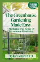 The Greenhouse Gardening Made Easy: Mastering The Basics Of Greenhouse Gardening