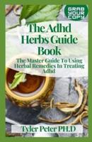 The Adhd Herbs Guide Book: The Master Guide To Using Herbal Remedies In Treating Adhd