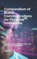 Compendium of Brand Communications for Financial Institutions :  Volume 1: Communications, Advertising, and Customer Relationships