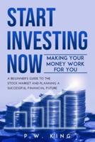 START INVESTING NOW: Making Your Money Work for You: A Beginner's Guide to the Stock Market and Planning a Successful Financial Future