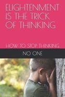 ELIGHTENMENT IS THE TRICK OF THINKING: HOW TO STOP THINKING