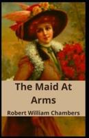 The Maid At Arms: Robert W. Chambers Scientific Mind Purposeless, Classics, Literature) [Annotated]