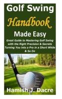Golf Swing Handbook Made Easy: Great Guide to Mastering Golf Swing with the Right Precision & Secrets Turning You into a Pro in a Short While & So On