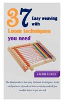 37EASY WEAVING WITH LOOM TECHNIQUES YOU NEED: The ideal guide to learning the basic techniques, tricks and patterns of modern loom weaving and all you need to know to get started