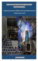 HOW TO DO (METAL FABRICATION AND WELDING): Beginning mig welding and metal fabrication basics you need