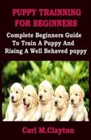 PUPPY TRAINNING FOR BEGINNERS: Complete Beginners Guide To Train A Puppy And Rising A Well Behaved Puppy