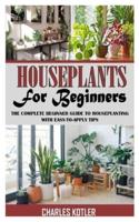HOUSEPLANTS FOR BEGINNERS: The Complete Beginner Guide to Houseplanting with Easy-To-Apply Tips