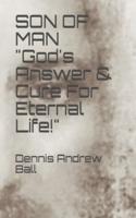 SON OF MAN "God's Answer & Cure For Eternal Life!"