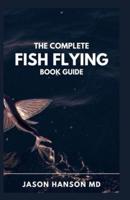 THE COMPLETE FISH FLYING BOOK GUIDE:  A Complete Fly Selector with Expert Advice on Choosing and Using the Right Fly for Every Situation
