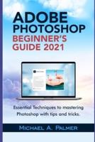 ADOBE PHOTOSHOP BEGINNER'S GUIDE 2021: ESSENTIAL TECHNIQUES TO MASTERING PHOTOSHOP WITH TIPS AND TRICKS