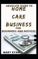 Absolute Guide To Home Care Business For Beginners And Novices
