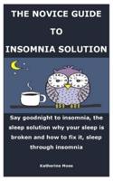 THE NOVICE GUIDE TO INSOMNIA SOLUTION: Say goodnight to insomnia, the sleep solution why your sleep is broken and how to fix it, sleep through insomnia