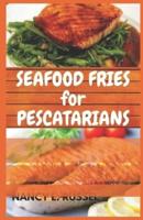 Seafood Fries for Pescatarians: Beginners' Guide To Quick & Easy, Healthy And Irresistible Air Fryer Seafood Recipes for Pescatarians And Seafood Lovers