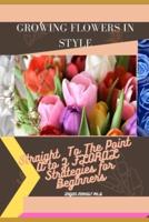 GROWING FLOWERS IN STYLE: Straight  To The Point  A to Z FLORAL Strategies for Beginners